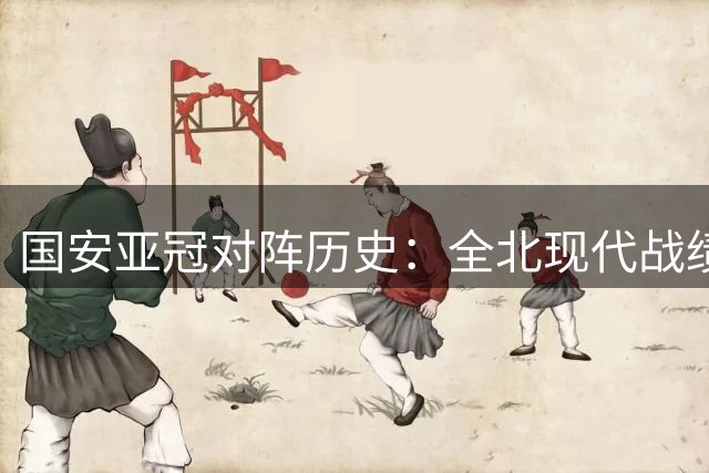 国安亚冠对阵历史：全北现代战绩不佳，浦项铁人略占上风