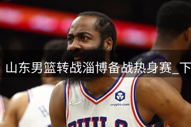 山东男篮转战淄博备战热身赛 下周将远征黑龙江