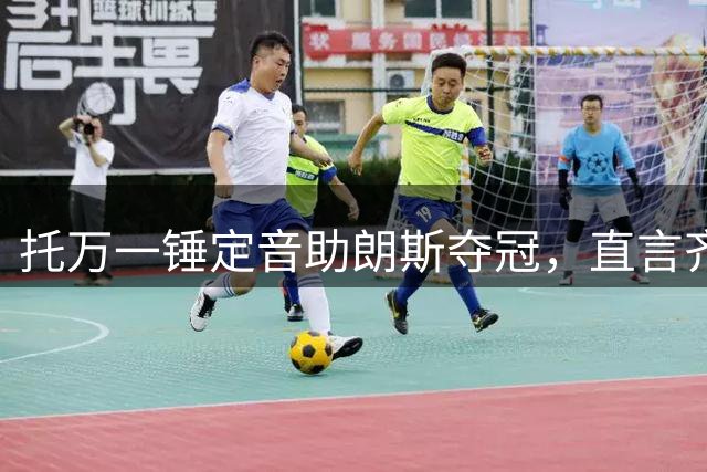 托万一锤定音助朗斯夺冠，直言齐达内观战是动力