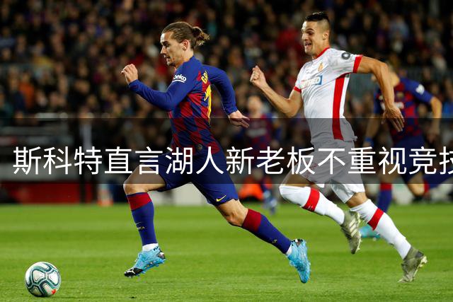 斯科特直言湖人新老板不重视竞技只为消遣