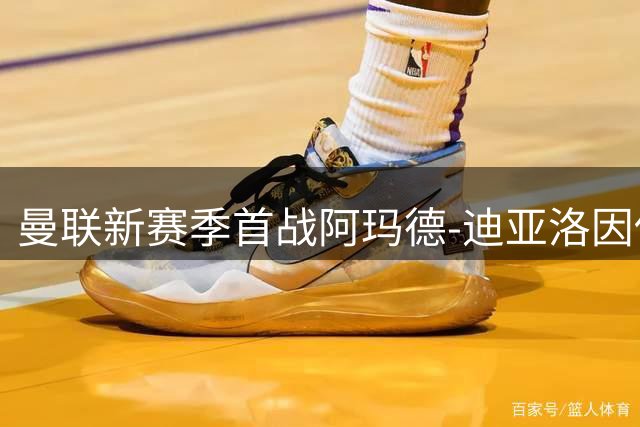 曼联新赛季首战阿玛德-迪亚洛因伤无缘登场