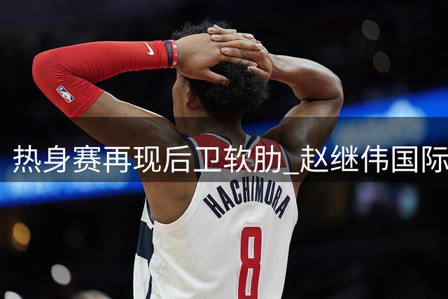热身赛再现后卫软肋 赵继伟国际赛场持续迷失