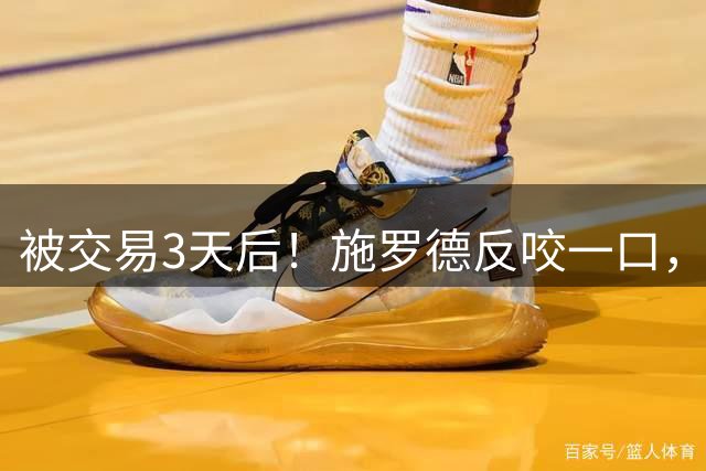被交易3天后！施罗德反咬一口，直指2人占用球权，被清理是有缘由的
